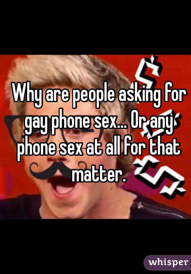 Why are people asking for gay phone sex... Or any phone sex at all for that matter. 