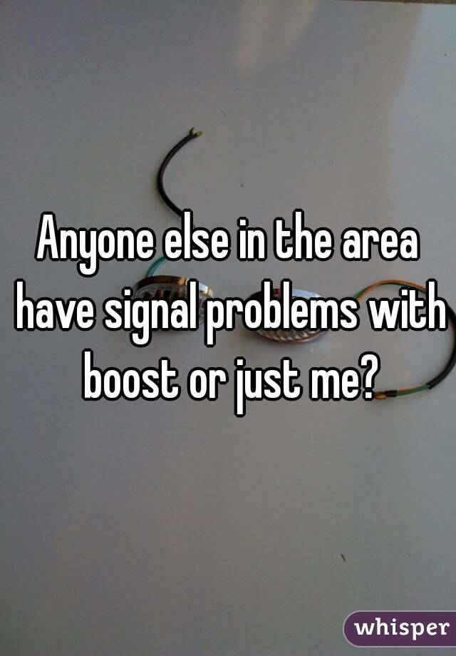 Anyone else in the area have signal problems with boost or just me?