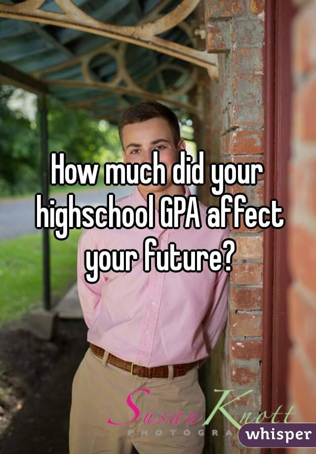 How much did your highschool GPA affect your future?