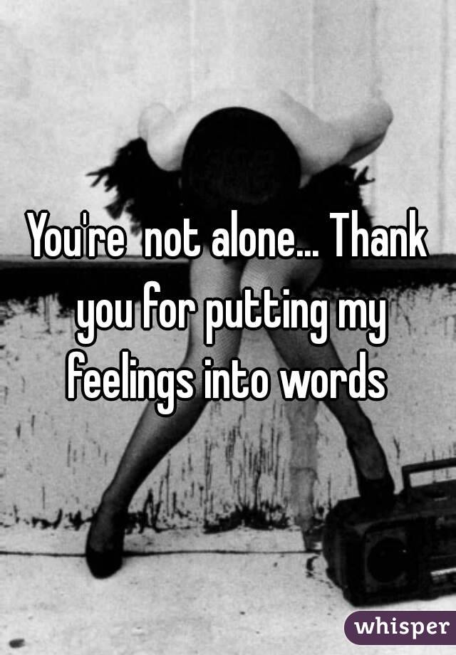 You're  not alone... Thank you for putting my feelings into words 