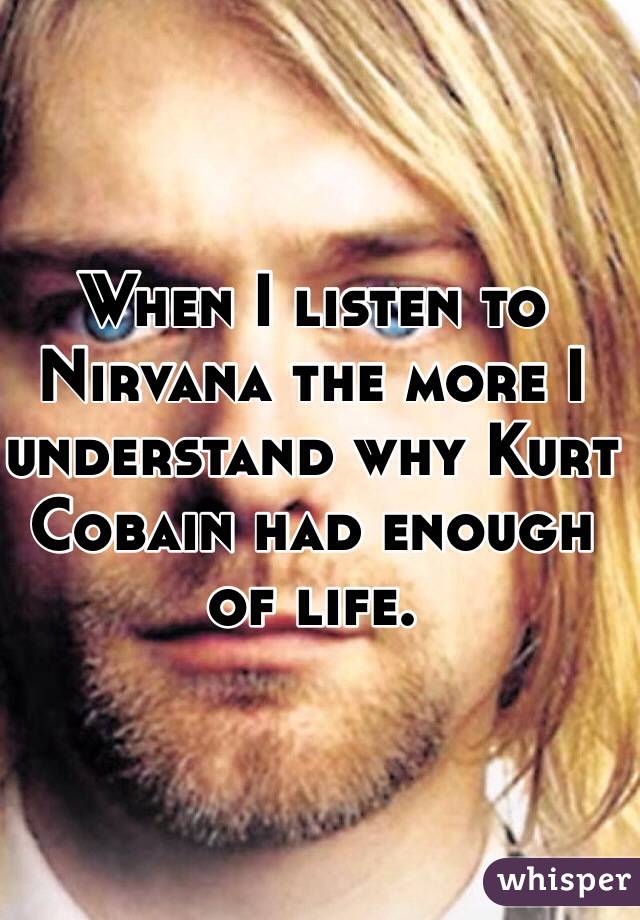 When I listen to Nirvana the more I understand why Kurt Cobain had enough of life. 