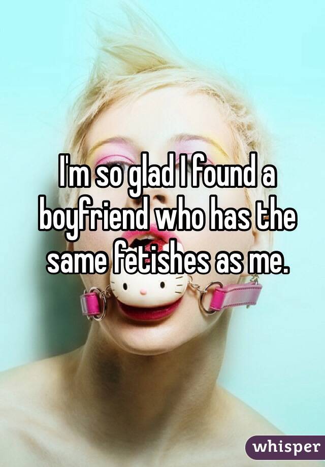 I'm so glad I found a boyfriend who has the same fetishes as me. 