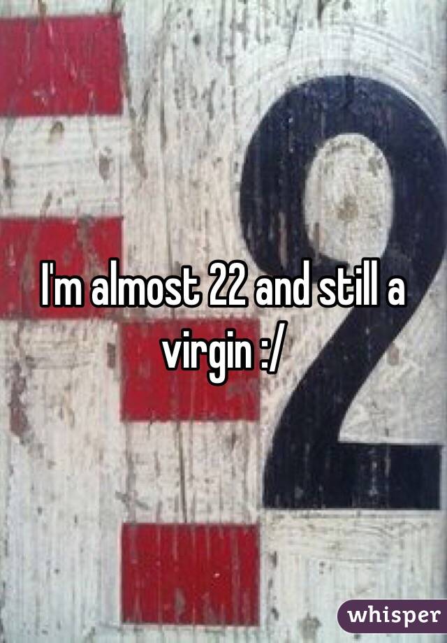 I'm almost 22 and still a virgin :/