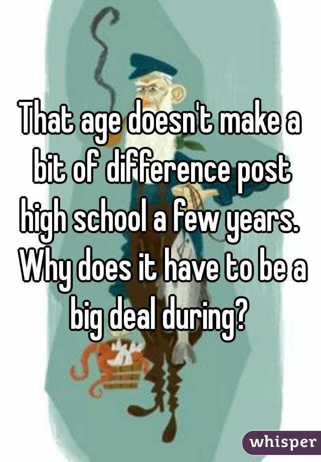 That age doesn't make a bit of difference post high school a few years.  Why does it have to be a big deal during? 