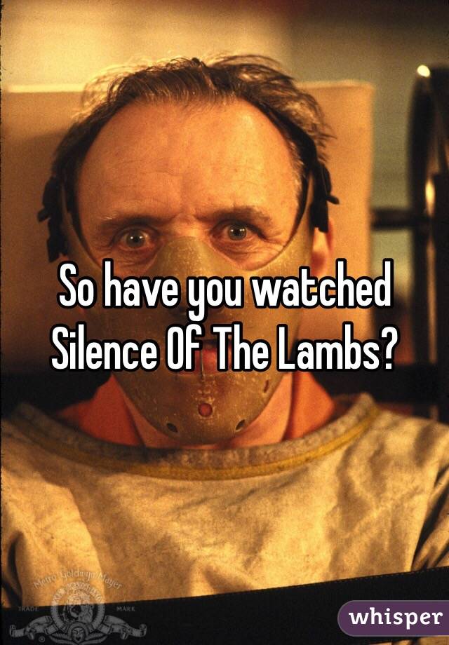 So have you watched Silence Of The Lambs?