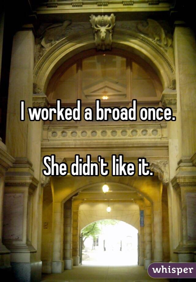 I worked a broad once. 

She didn't like it. 