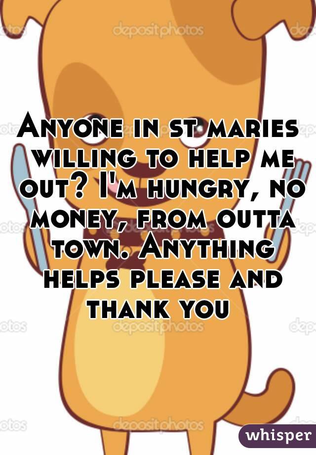 Anyone in st maries willing to help me out? I'm hungry, no money, from outta town. Anything helps please and thank you 