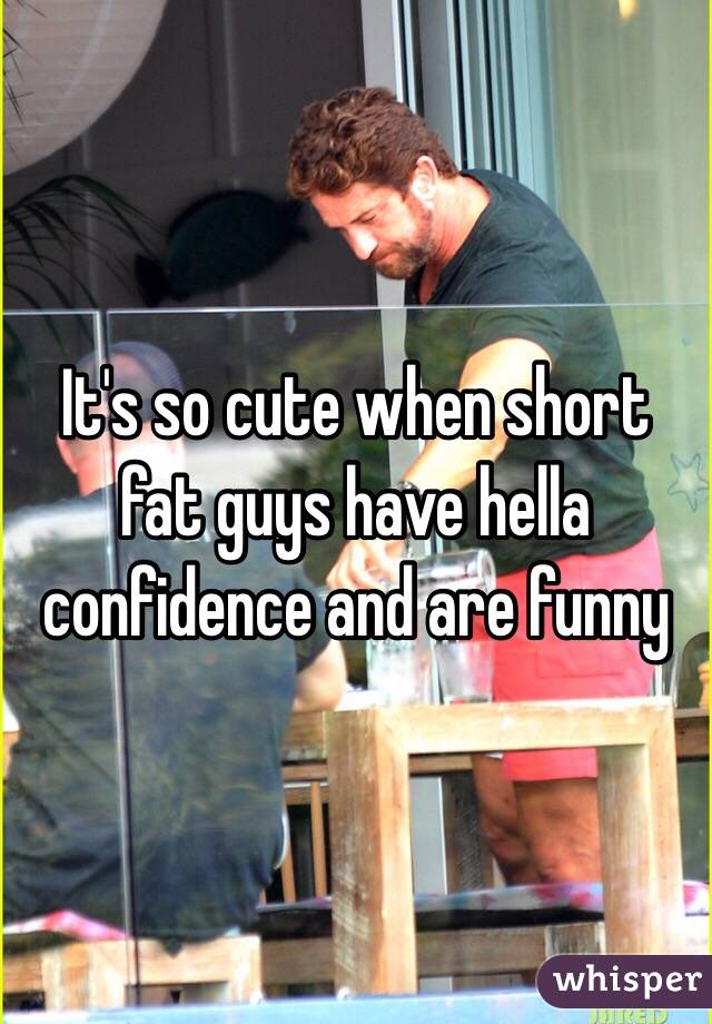 It's so cute when short fat guys have hella confidence and are funny
