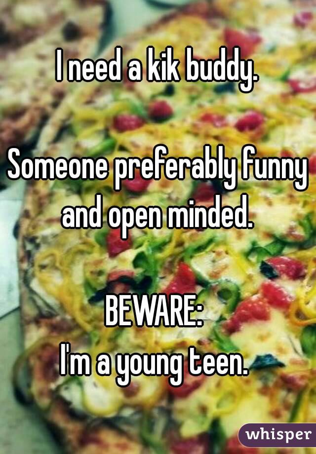 I need a kik buddy.

Someone preferably funny and open minded. 

BEWARE: 
I'm a young teen. 