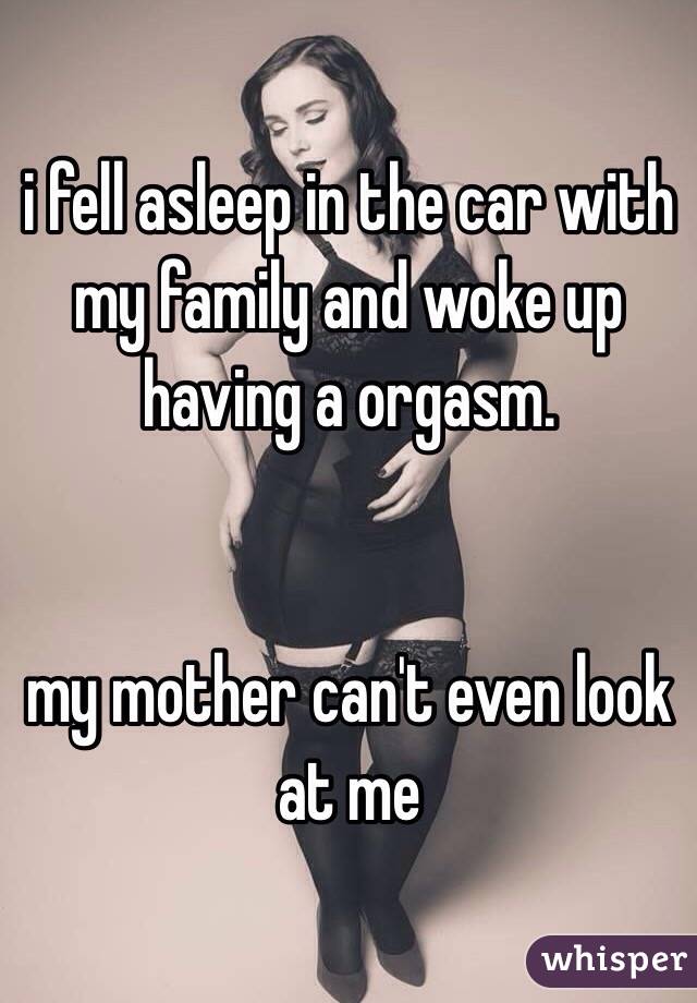 i fell asleep in the car with my family and woke up having a orgasm. 


my mother can't even look at me 