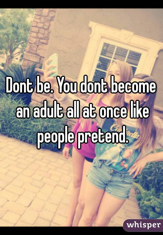 Dont be. You dont become an adult all at once like people pretend.