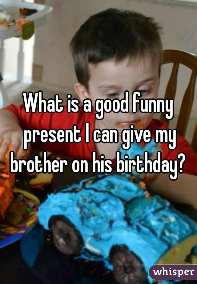 What is a good funny present I can give my brother on his birthday? 