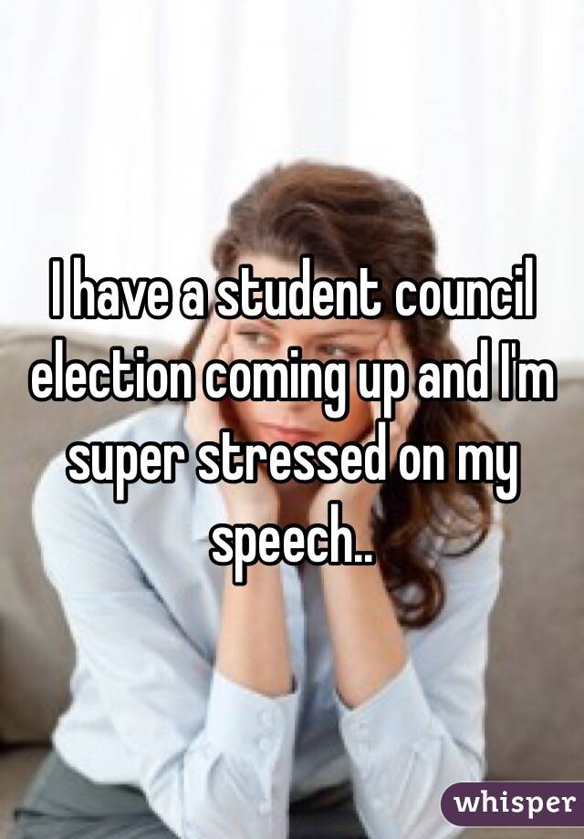 I have a student council election coming up and I'm super stressed on my speech..