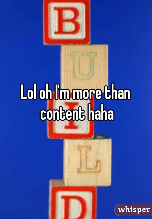 Lol oh I'm more than content haha