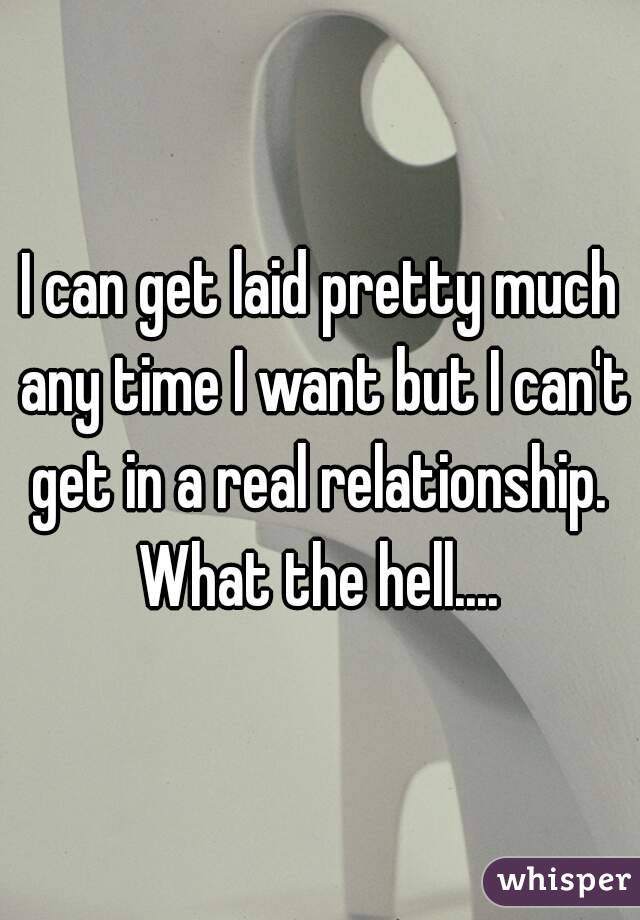 I can get laid pretty much any time I want but I can't get in a real relationship. 
What the hell....