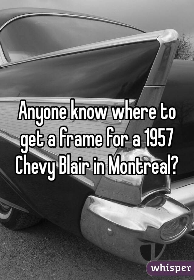 Anyone know where to get a frame for a 1957 Chevy Blair in Montreal?