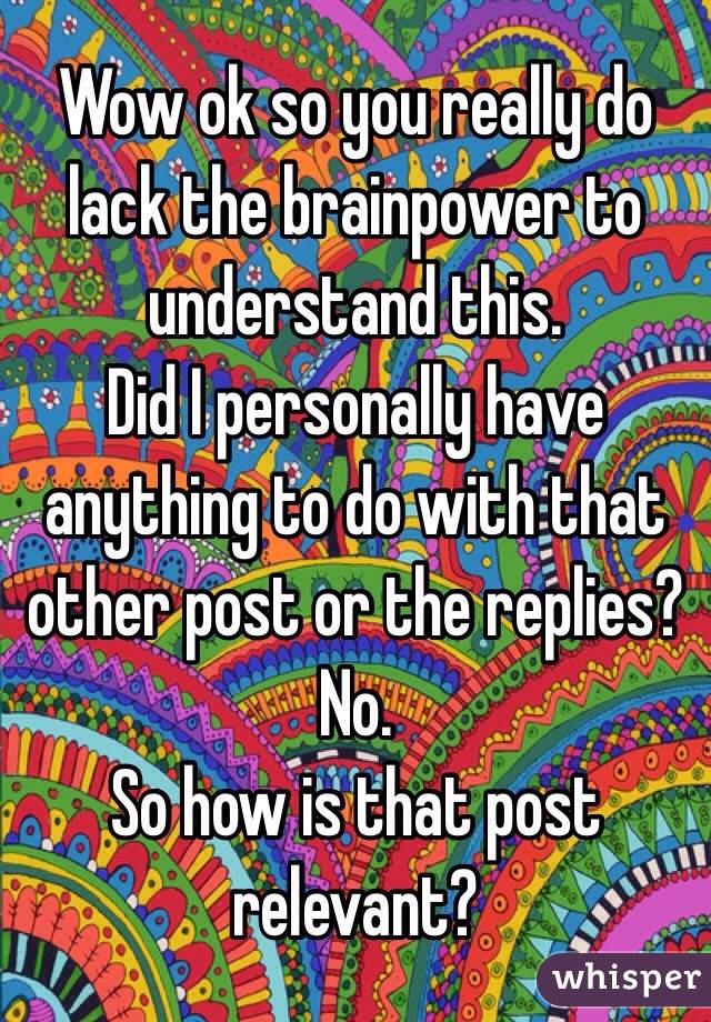 Wow ok so you really do lack the brainpower to understand this. 
Did I personally have anything to do with that other post or the replies? No.
So how is that post relevant?