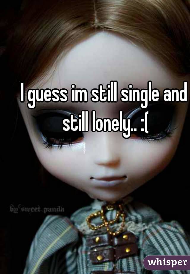 I guess im still single and still lonely.. :(