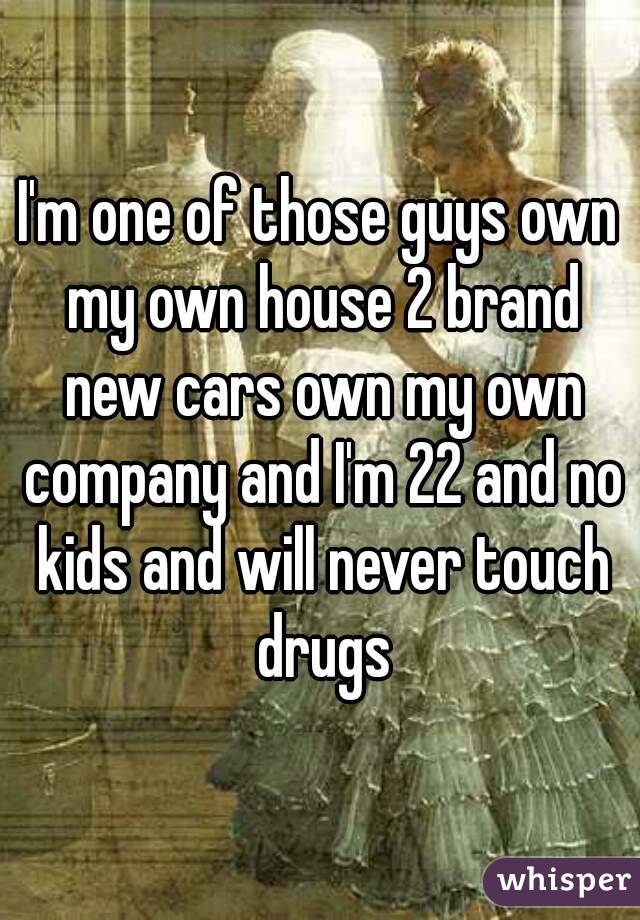 I'm one of those guys own my own house 2 brand new cars own my own company and I'm 22 and no kids and will never touch drugs