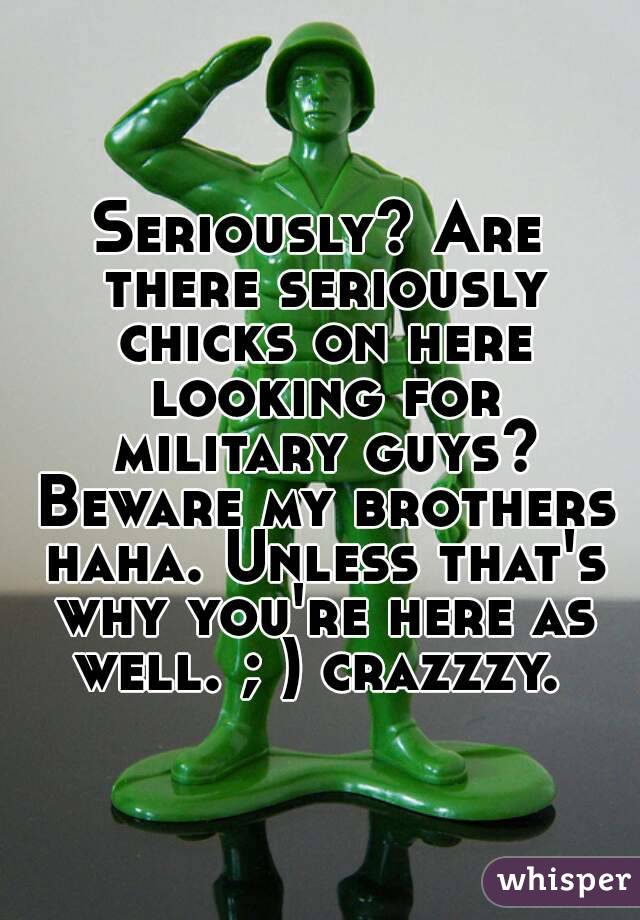 Seriously? Are there seriously chicks on here looking for military guys? Beware my brothers haha. Unless that's why you're here as well. ; ) crazzzy. 