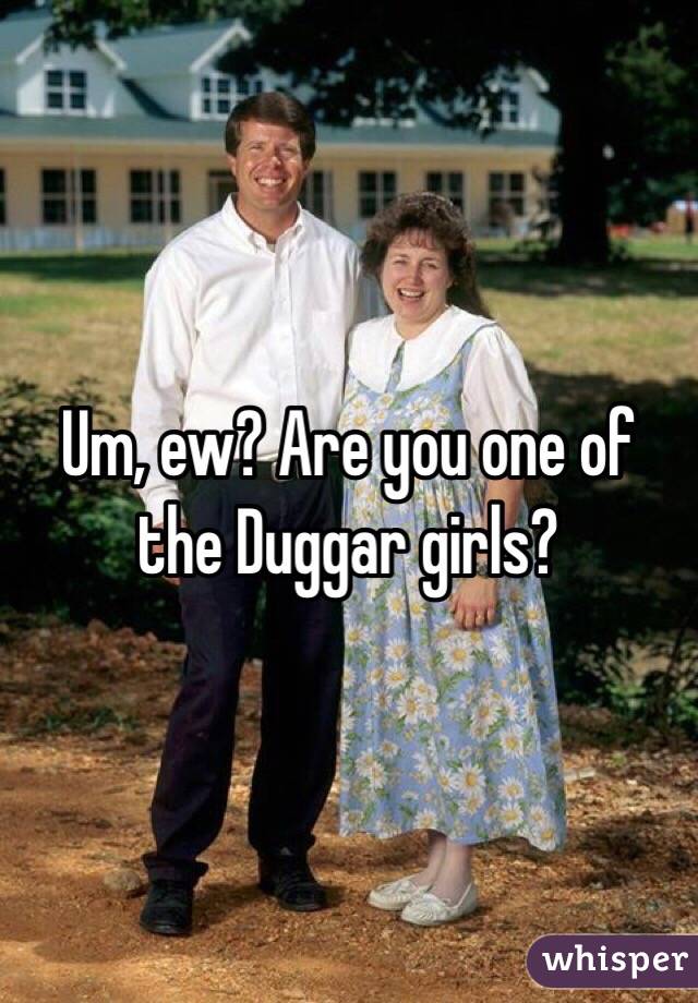 Um, ew? Are you one of the Duggar girls?