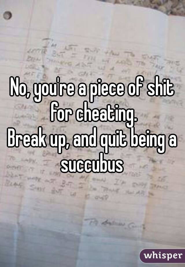 No, you're a piece of shit for cheating.
Break up, and quit being a succubus 