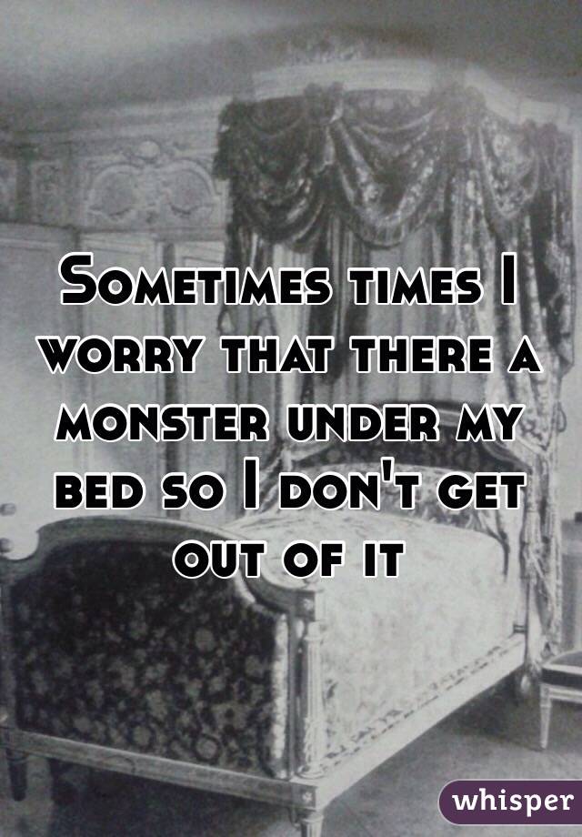 Sometimes times I worry that there a monster under my bed so I don't get out of it 