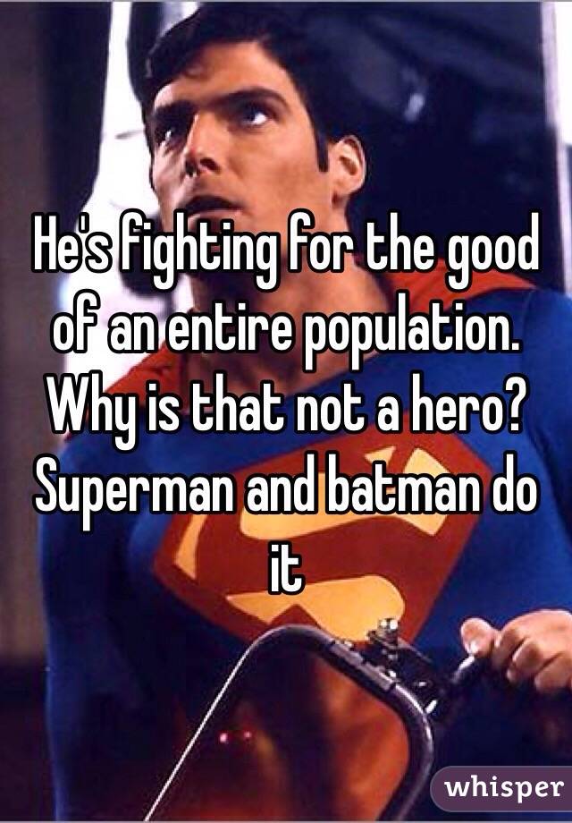 He's fighting for the good of an entire population. Why is that not a hero? Superman and batman do it 