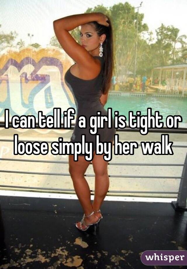 I can tell if a girl is tight or loose simply by her walk 