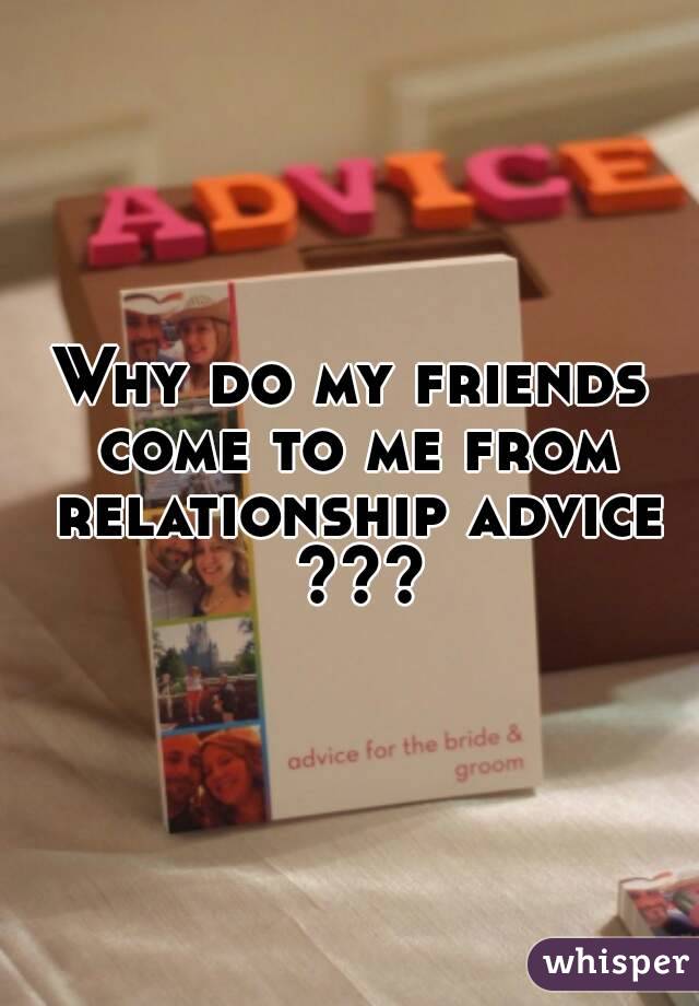 Why do my friends come to me from relationship advice ???