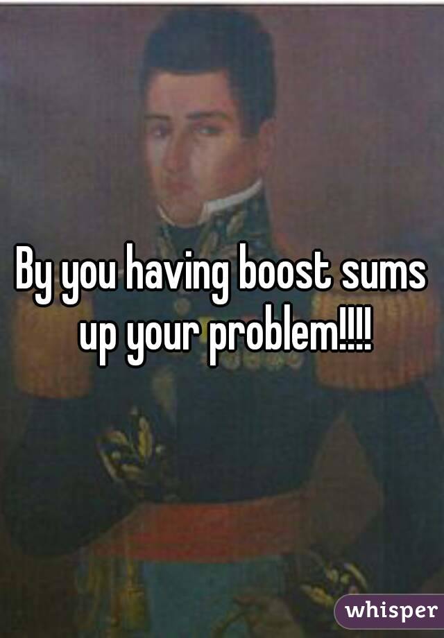 By you having boost sums up your problem!!!!