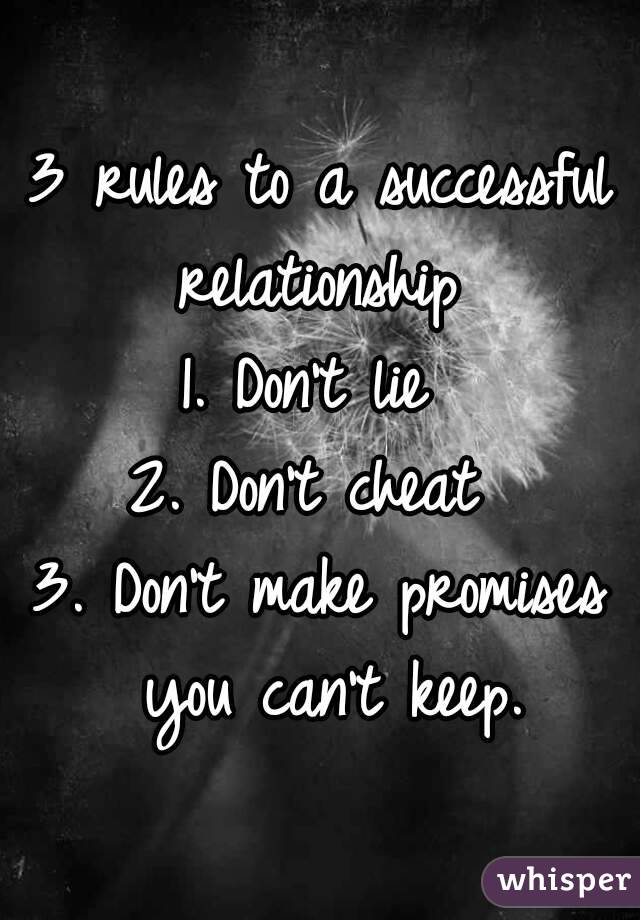3 rules to a successful relationship 
1. Don't lie 
2. Don't cheat 
3. Don't make promises you can't keep.
