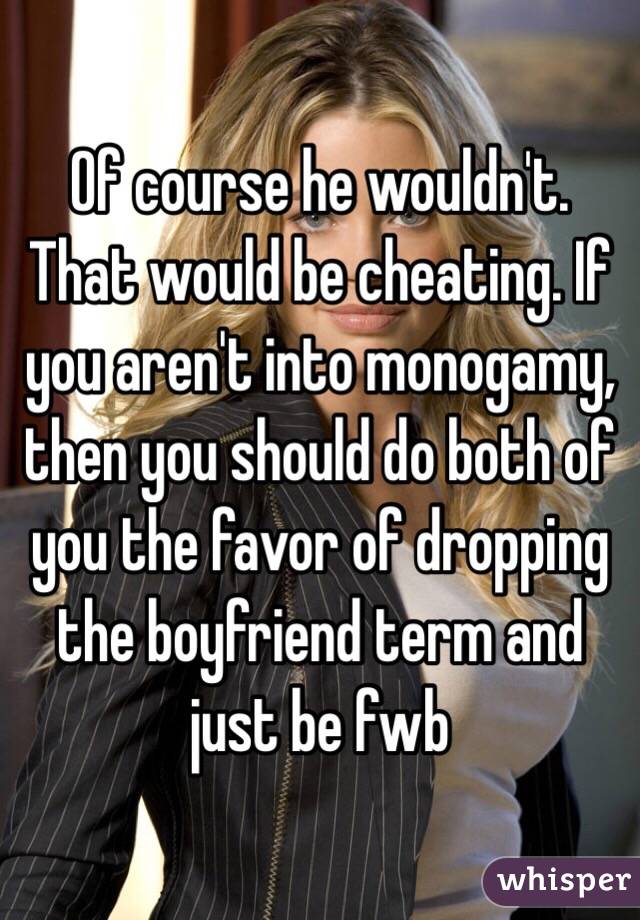 Of course he wouldn't. That would be cheating. If you aren't into monogamy, then you should do both of you the favor of dropping the boyfriend term and just be fwb