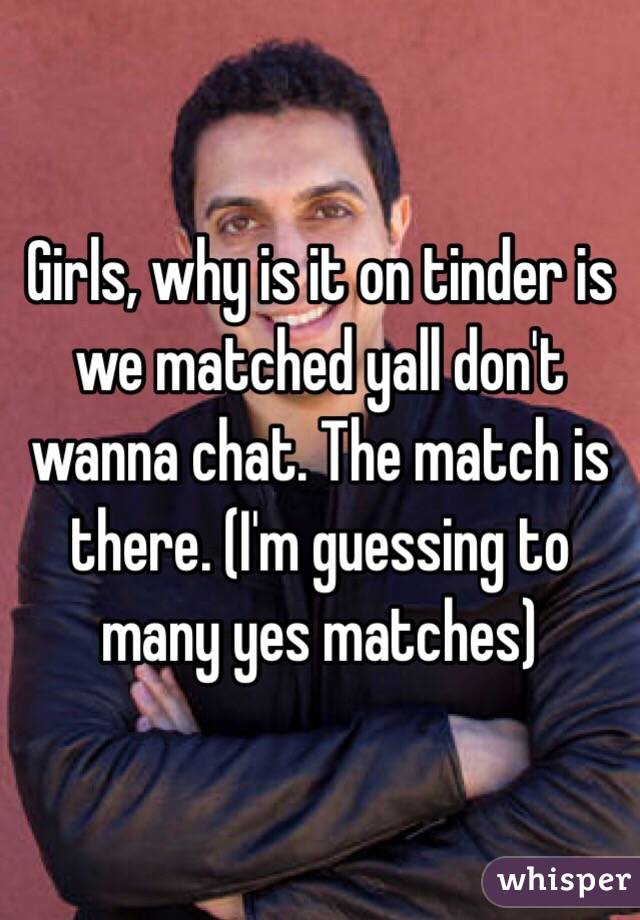 Girls, why is it on tinder is we matched yall don't wanna chat. The match is there. (I'm guessing to many yes matches)
