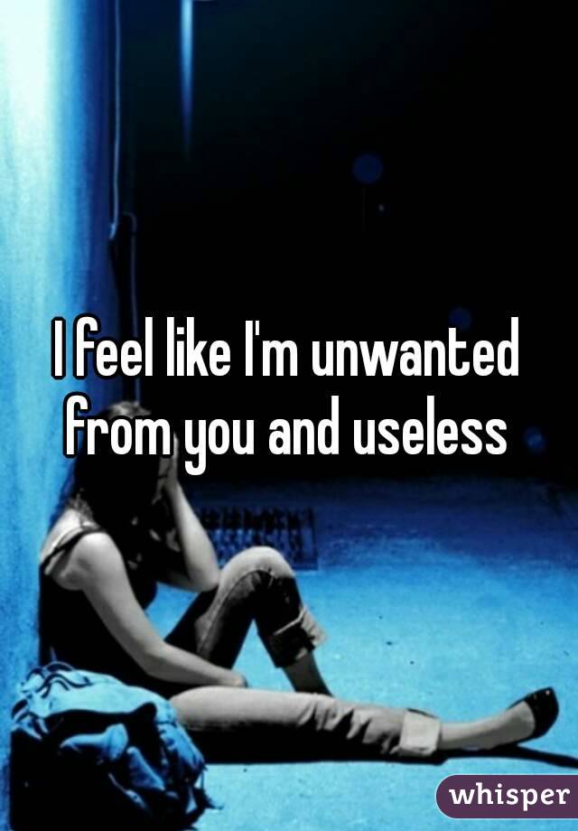 I feel like I'm unwanted from you and useless 