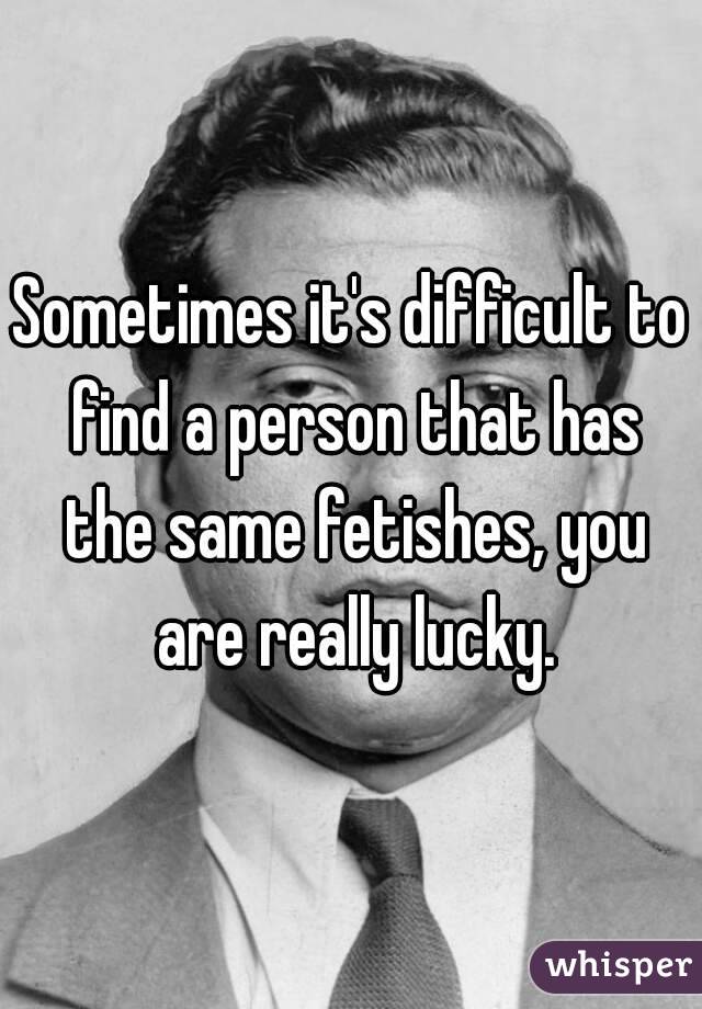 Sometimes it's difficult to find a person that has the same fetishes, you are really lucky.