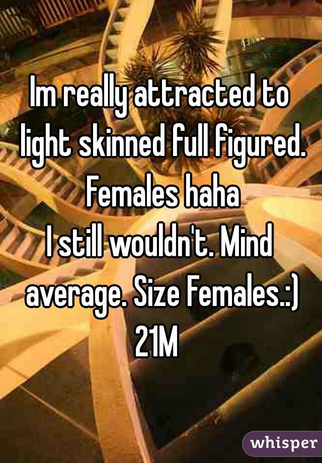 Im really attracted to light skinned full figured. Females haha
I still wouldn't. Mind average. Size Females.:)
21M 