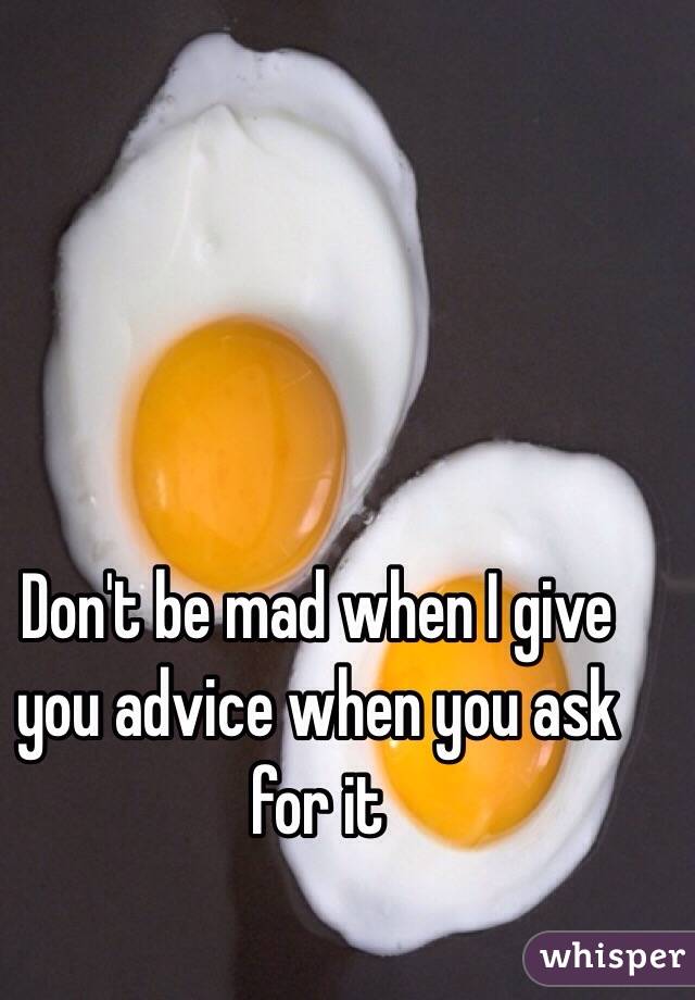 Don't be mad when I give you advice when you ask for it