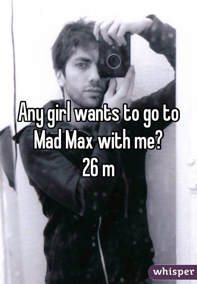 Any girl wants to go to Mad Max with me?
26 m