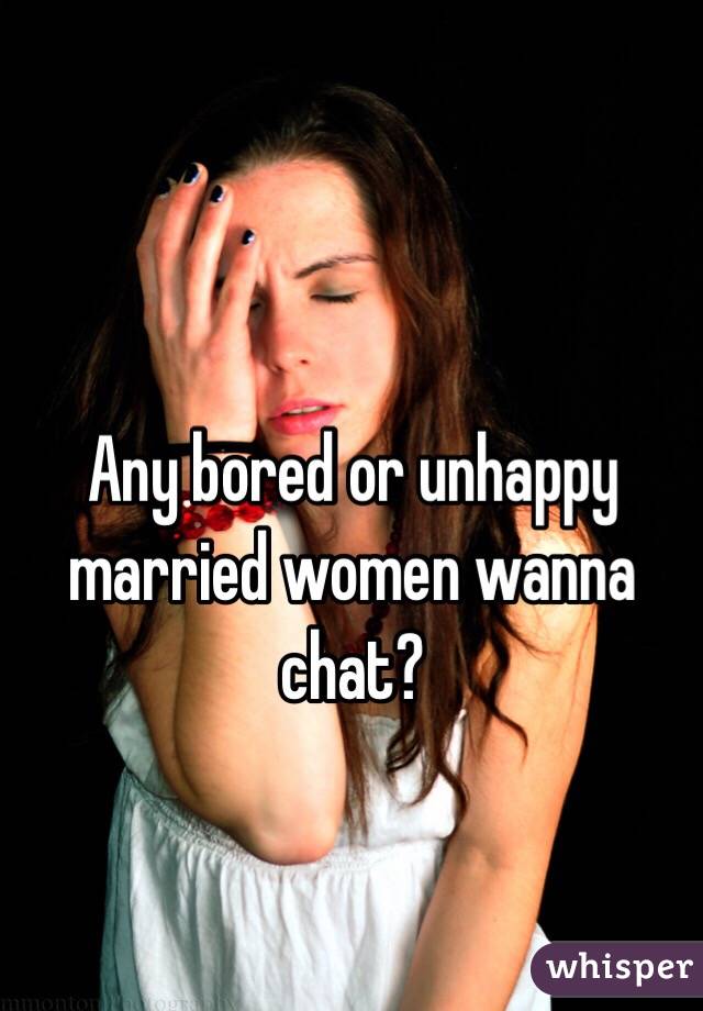 Any bored or unhappy married women wanna chat?