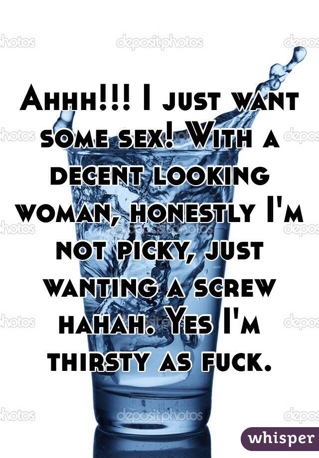 Ahhh!!! I just want some sex! With a decent looking woman, honestly I'm not picky, just wanting a screw hahah. Yes I'm thirsty as fuck.