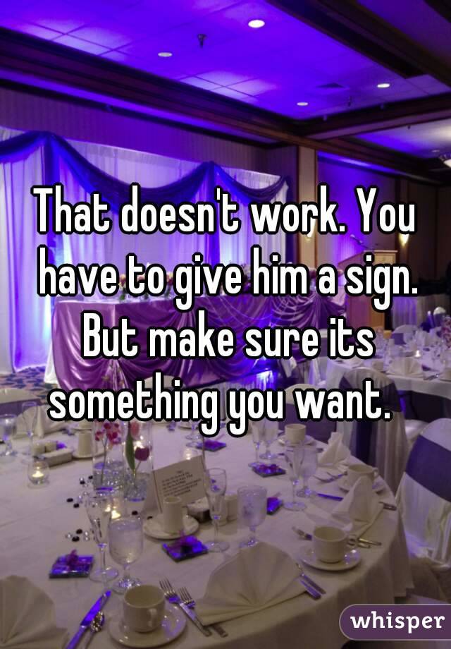 That doesn't work. You have to give him a sign. But make sure its something you want.  