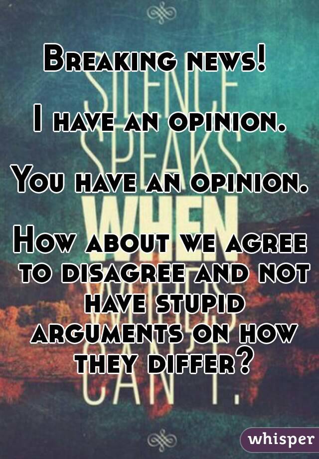 Breaking news! 

I have an opinion.

You have an opinion.

How about we agree to disagree and not have stupid arguments on how they differ?
