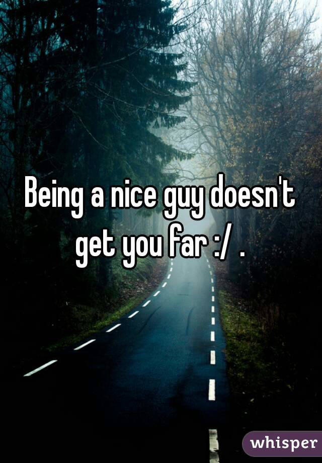Being a nice guy doesn't get you far :/ . 