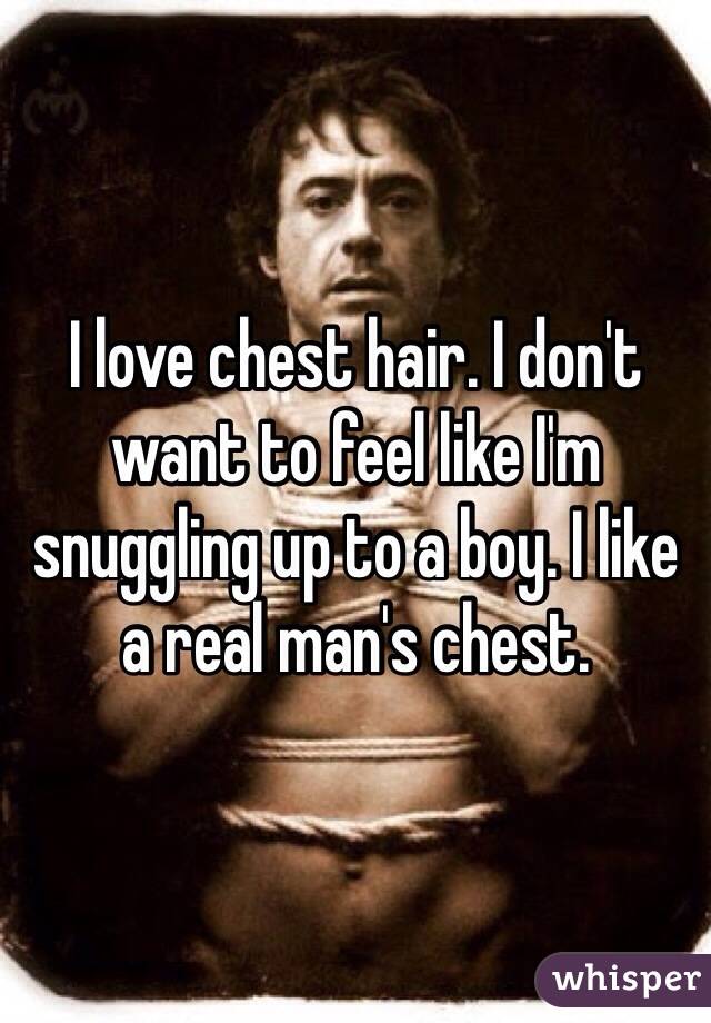 I love chest hair. I don't want to feel like I'm snuggling up to a boy. I like a real man's chest. 