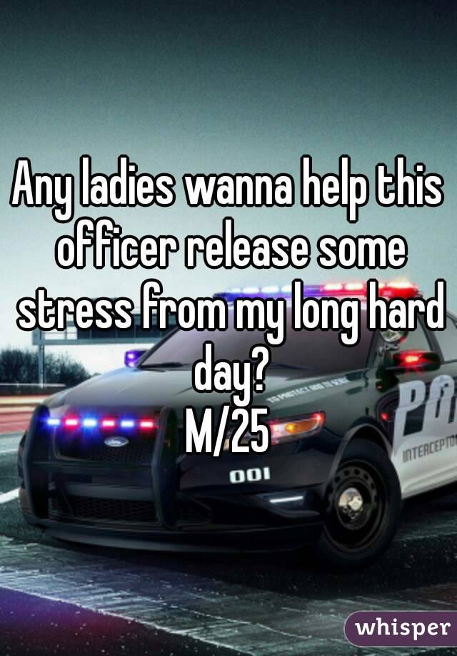 Any ladies wanna help this officer release some stress from my long hard day?
M/25