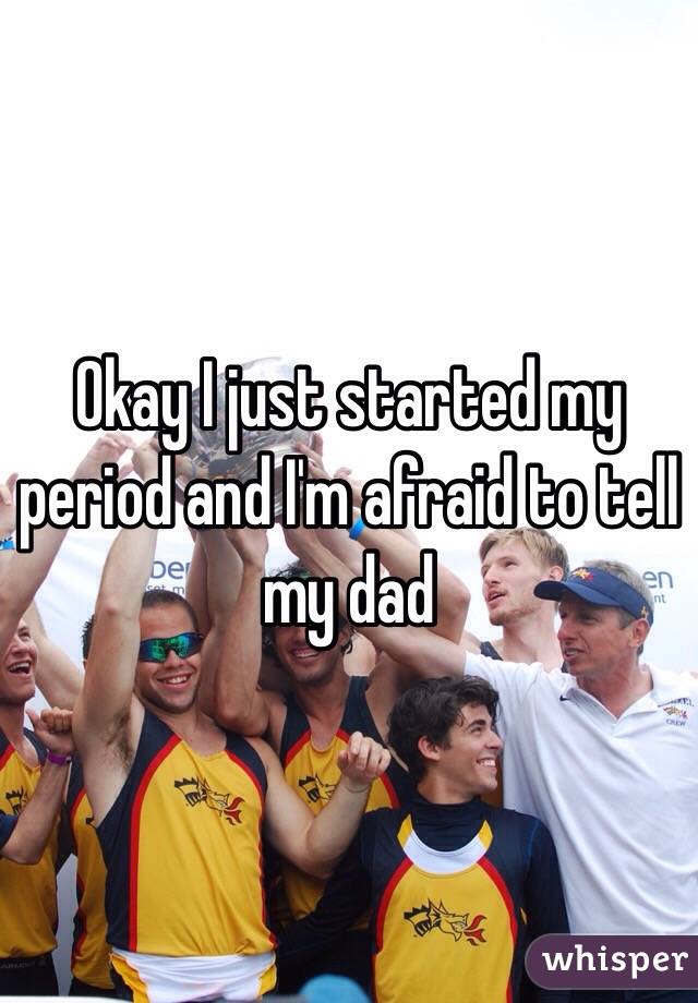 Okay I just started my period and I'm afraid to tell my dad 