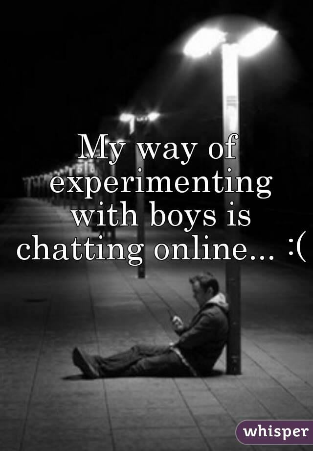 My way of experimenting with boys is chatting online... :( 