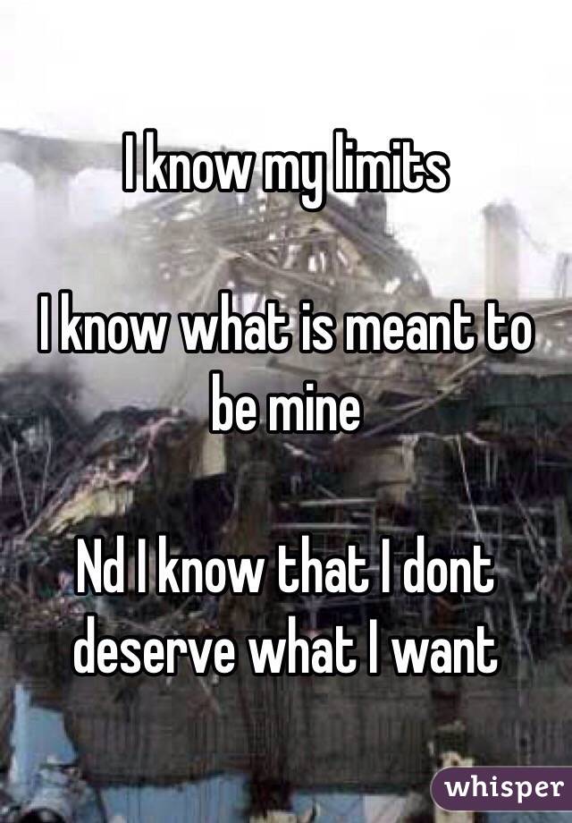 I know my limits 

I know what is meant to be mine 

Nd I know that I dont deserve what I want 