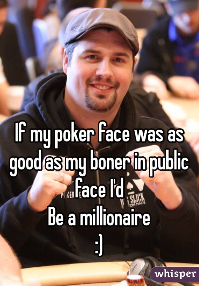 If my poker face was as good as my boner in public face I'd
Be a millionaire 
:)